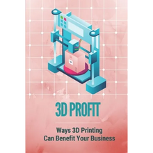 3D Profit: Ways 3D Printing Can Benefit Your Business: How To Make Money With 3D Printing - Paperback